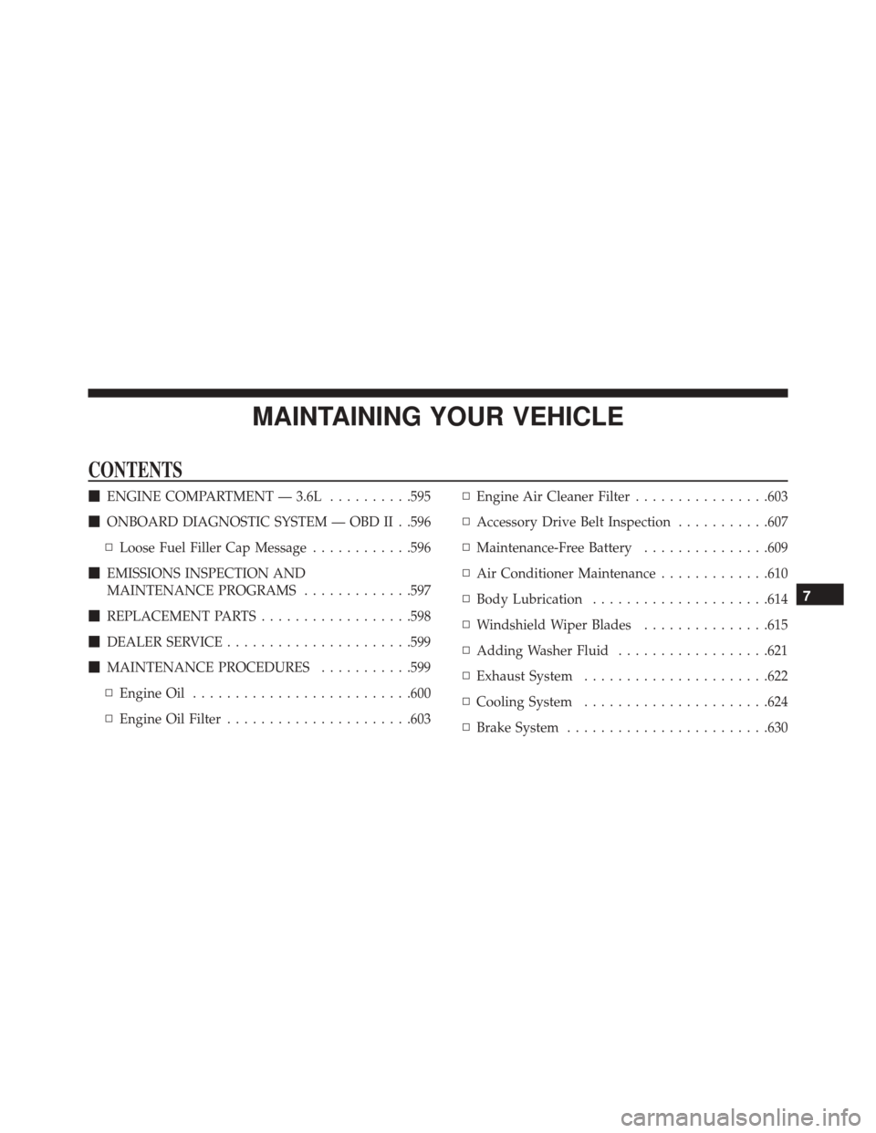 JEEP WRANGLER 2016 JK / 3.G Owners Manual MAINTAINING YOUR VEHICLE
CONTENTS
ENGINE COMPARTMENT — 3.6L ..........595
 ONBOARD DIAGNOSTIC SYSTEM — OBD II . .596
▫ Loose Fuel Filler Cap Message ............596
 EMISSIONS INSPECTION AND
