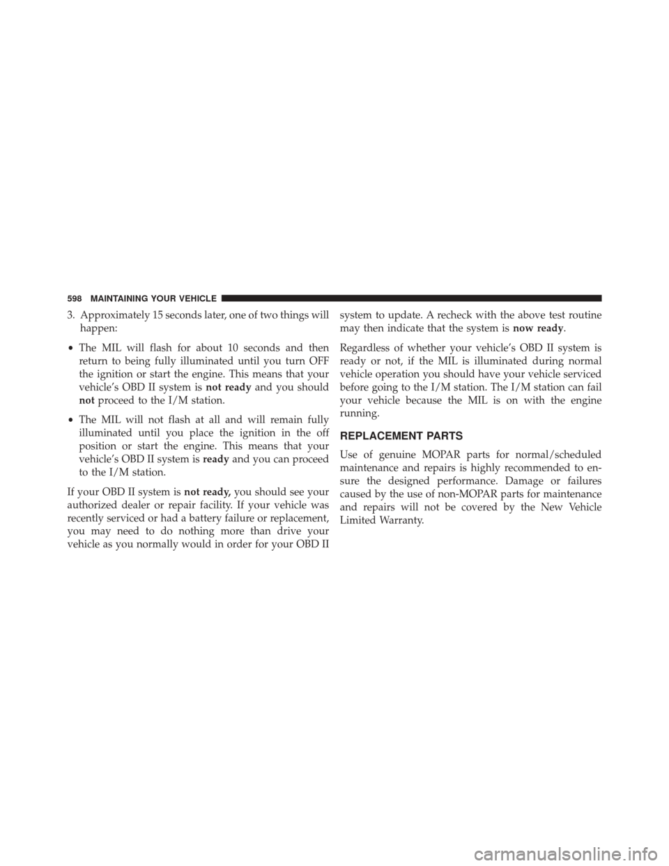 JEEP WRANGLER 2016 JK / 3.G Owners Manual 3. Approximately 15 seconds later, one of two things willhappen:
• The MIL will flash for about 10 seconds and then
return to being fully illuminated until you turn OFF
the ignition or start the eng