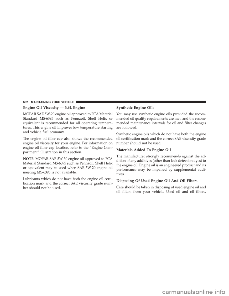 JEEP WRANGLER 2016 JK / 3.G User Guide Engine Oil Viscosity — 3.6L Engine
MOPAR SAE 5W-20 engine oil approved to FCA Material
Standard MS-6395 such as Pennzoil, Shell Helix or
equivalent is recommended for all operating tempera-
tures. T