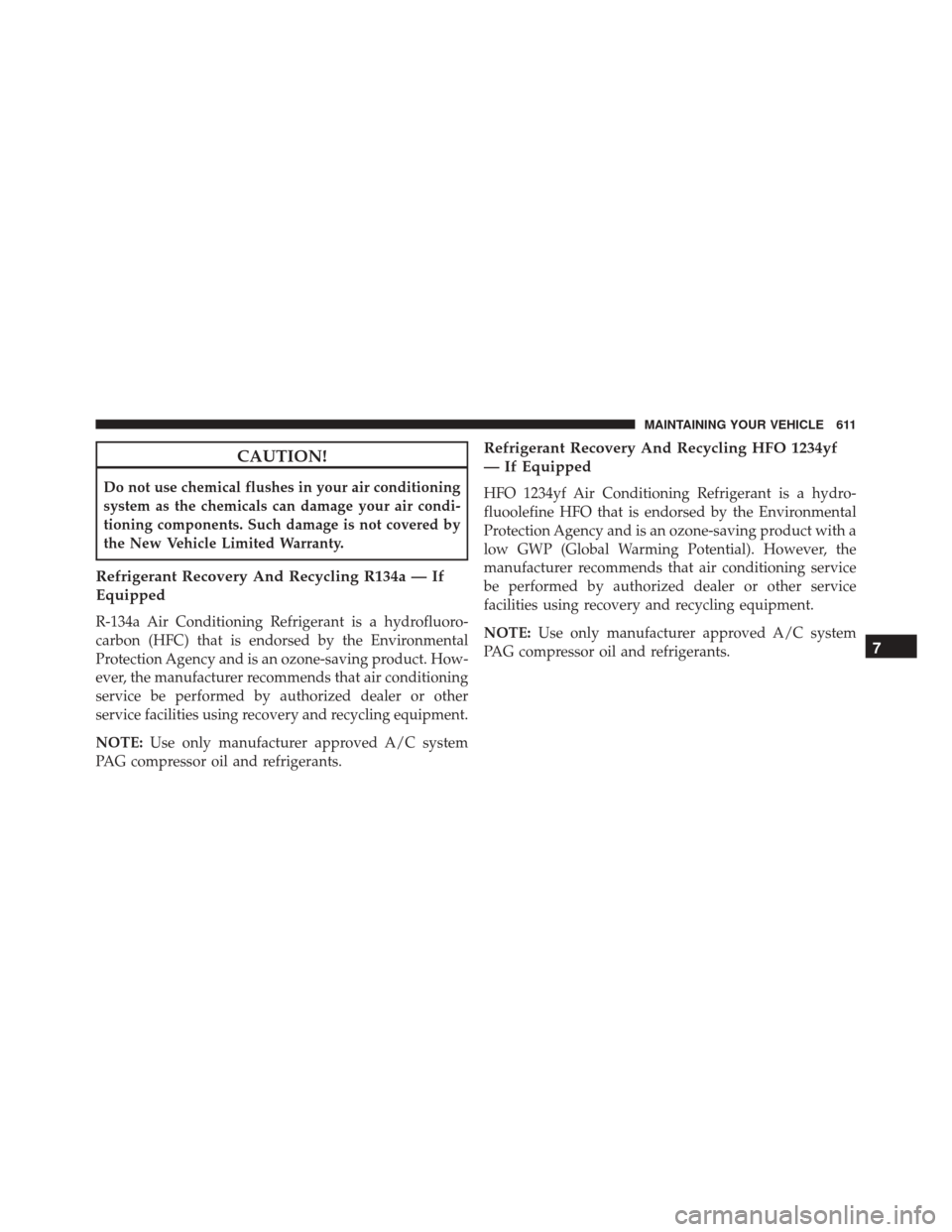 JEEP WRANGLER 2016 JK / 3.G Owners Manual CAUTION!
Do not use chemical flushes in your air conditioning
system as the chemicals can damage your air condi-
tioning components. Such damage is not covered by
the New Vehicle Limited Warranty.
Ref