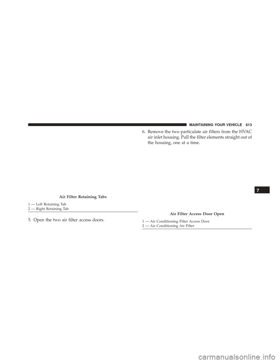 JEEP WRANGLER 2016 JK / 3.G Owners Manual 5. Open the two air filter access doors.6. Remove the two particulate air filters from the HVAC
air inlet housing. Pull the filter elements straight out of
the housing, one at a time.
Air Filter Retai