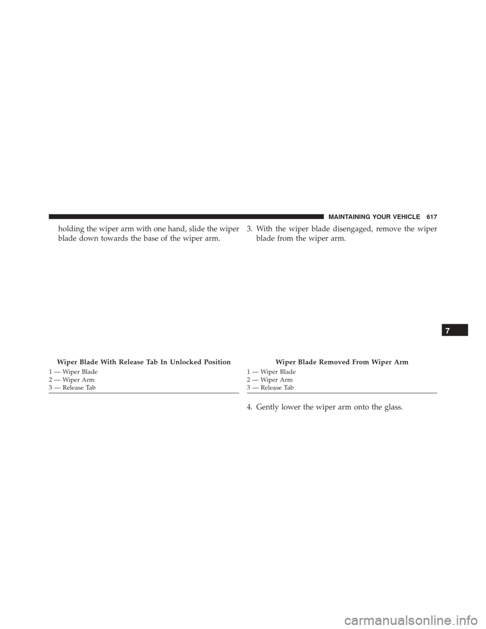 JEEP WRANGLER 2016 JK / 3.G Owners Manual holding the wiper arm with one hand, slide the wiper
blade down towards the base of the wiper arm.3. With the wiper blade disengaged, remove the wiper
blade from the wiper arm.
4. Gently lower the wip