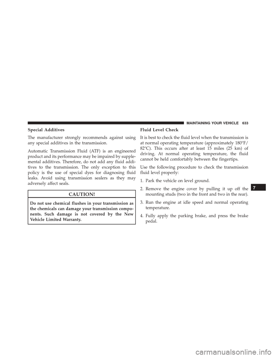 JEEP WRANGLER 2016 JK / 3.G Owners Manual Special Additives
The manufacturer strongly recommends against using
any special additives in the transmission.
Automatic Transmission Fluid (ATF) is an engineered
product and its performance may be i JEEP WRANGLER 2016 JK / 3.G Owners Manual Special Additives
The manufacturer strongly recommends against using
any special additives in the transmission.
Automatic Transmission Fluid (ATF) is an engineered
product and its performance may be i