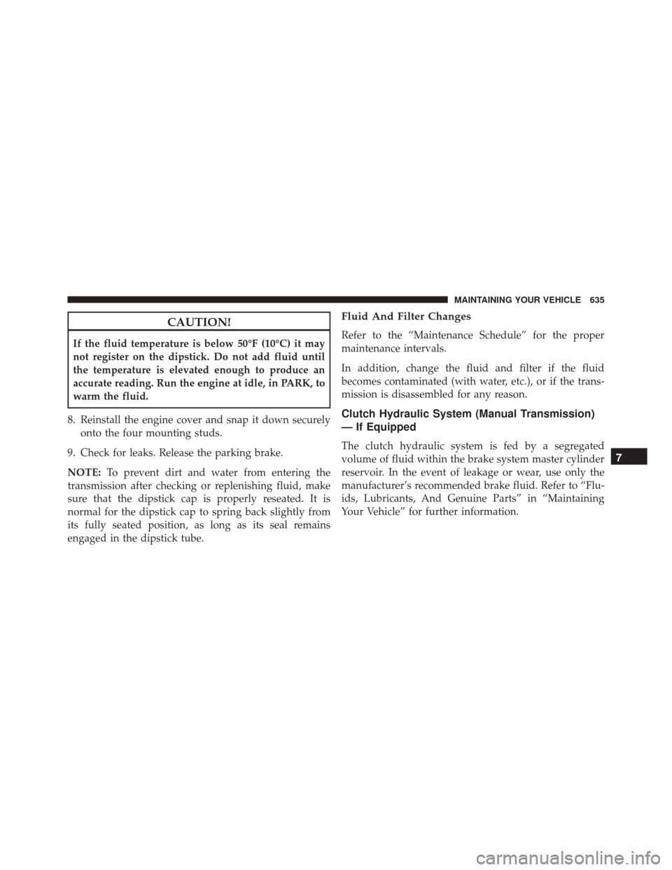 JEEP WRANGLER 2016 JK / 3.G Owners Manual CAUTION!
If the fluid temperature is below 50°F (10°C) it may
not register on the dipstick. Do not add fluid until
the temperature is elevated enough to produce an
accurate reading. Run the engine a