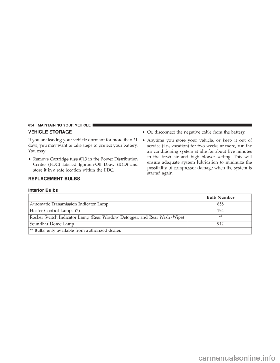 JEEP WRANGLER 2016 JK / 3.G Owners Manual VEHICLE STORAGE
If you are leaving your vehicle dormant for more than 21
days, you may want to take steps to protect your battery.
You may:
•Remove Cartridge fuse #J13 in the Power Distribution
Cent