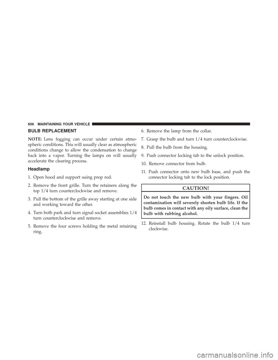 JEEP WRANGLER 2016 JK / 3.G Owners Manual BULB REPLACEMENT
NOTE:Lens fogging can occur under certain atmo-
spheric conditions. This will usually clear as atmospheric
conditions change to allow the condensation to change
back into a vapor. Tur