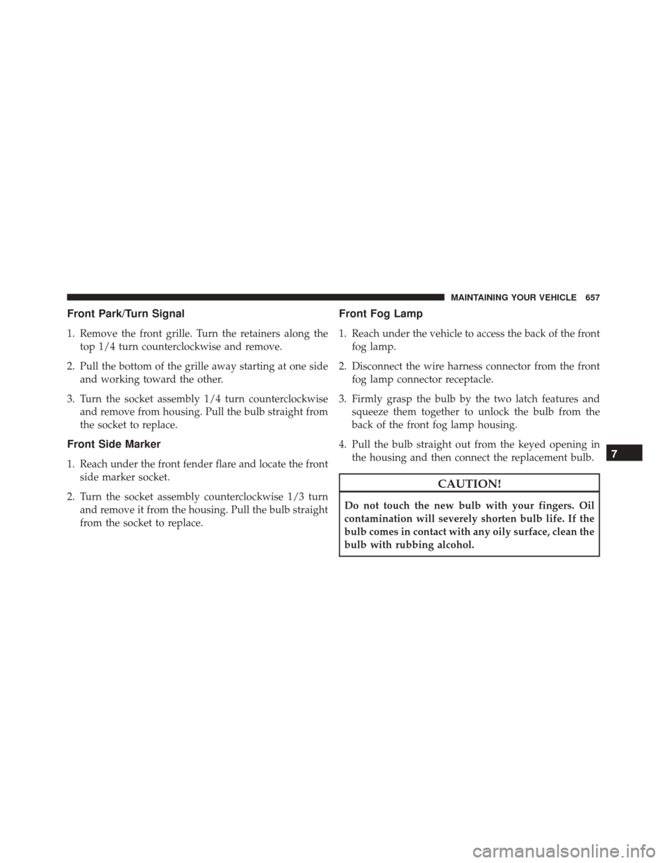 JEEP WRANGLER 2016 JK / 3.G User Guide Front Park/Turn Signal
1. Remove the front grille. Turn the retainers along thetop 1/4 turn counterclockwise and remove.
2. Pull the bottom of the grille away starting at one side and working toward t JEEP WRANGLER 2016 JK / 3.G User Guide Front Park/Turn Signal
1. Remove the front grille. Turn the retainers along thetop 1/4 turn counterclockwise and remove.
2. Pull the bottom of the grille away starting at one side and working toward t