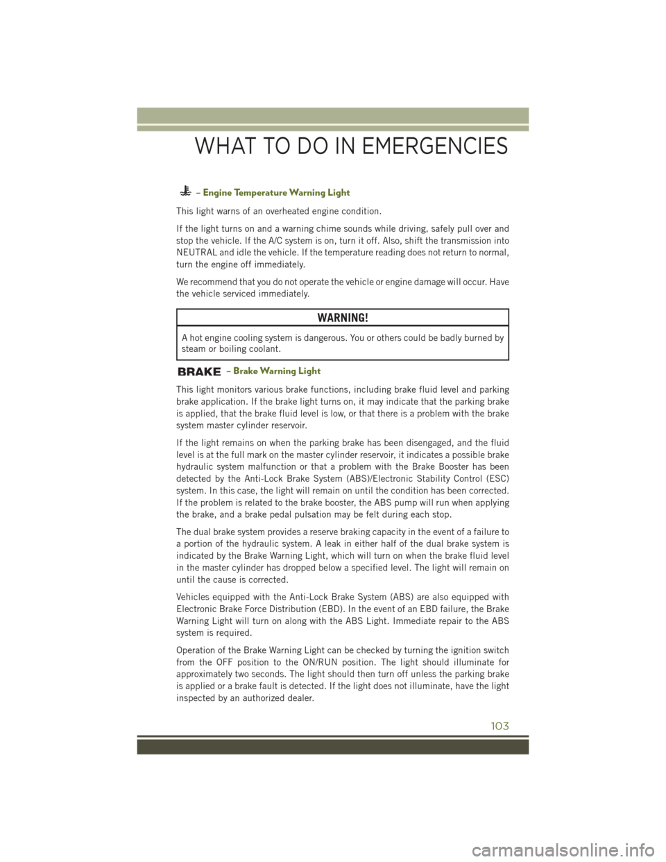 JEEP WRANGLER 2016 JK / 3.G User Guide – Engine Temperature Warning Light
This light warns of an overheated engine condition.
If the light turns on and a warning chime sounds while driving, safely pull over and
stop the vehicle. If the A