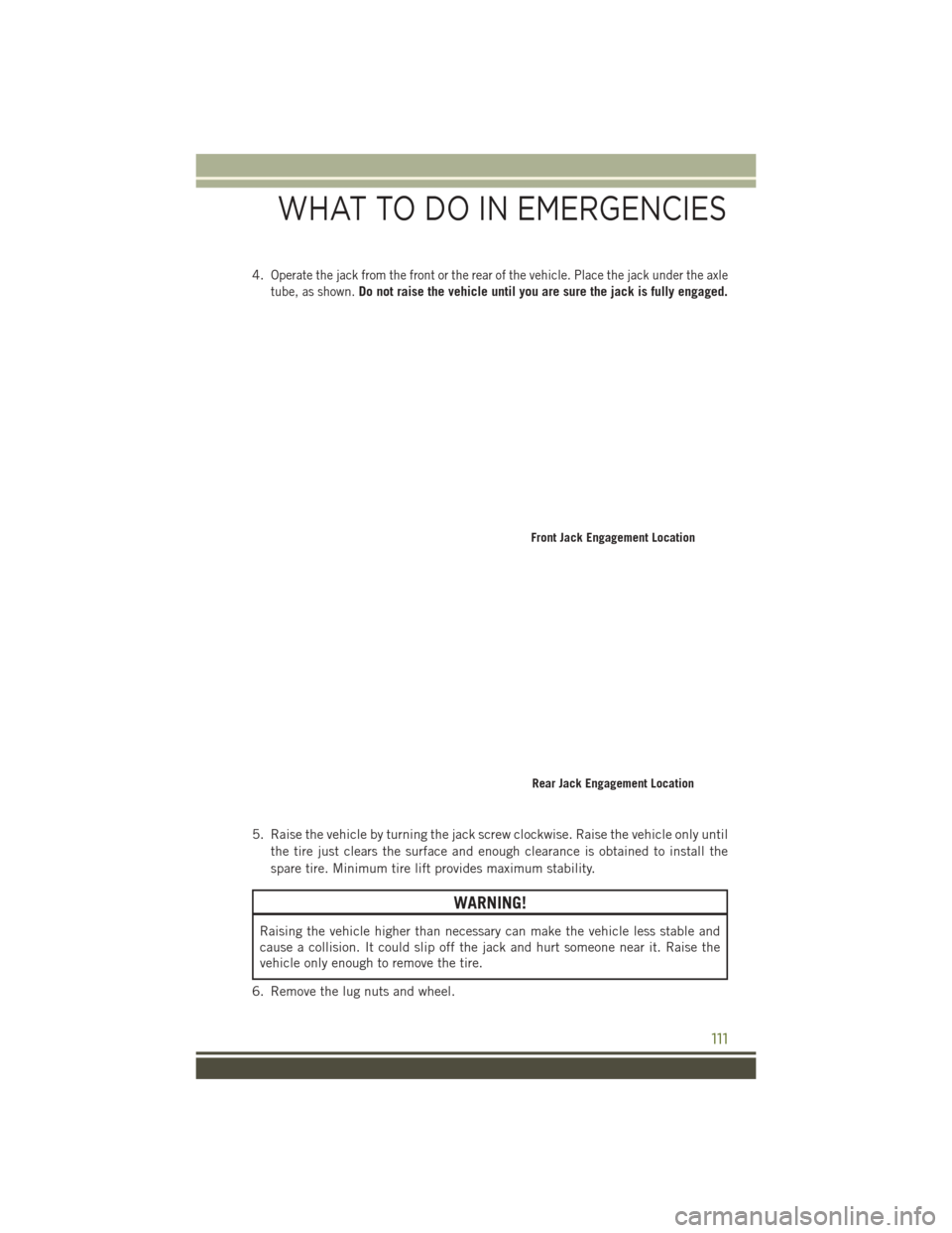 JEEP WRANGLER 2016 JK / 3.G User Guide 4.Operate the jack from the front or the rear of the vehicle. Place the jack under the axle
tube, as shown.
Do not raise the vehicle until you are sure the jack is fully engaged.
5. Raise the vehicle 