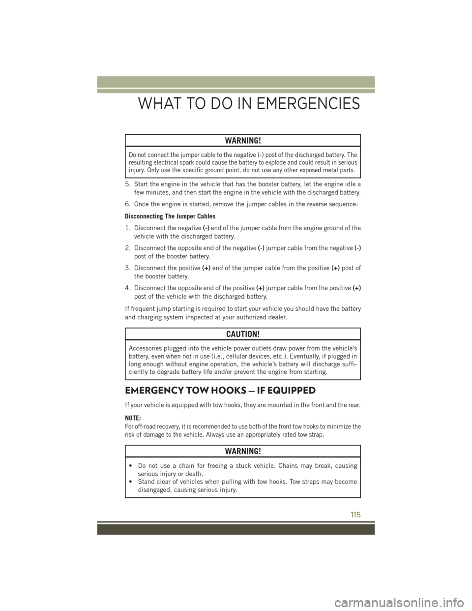 JEEP WRANGLER 2016 JK / 3.G User Guide WARNING!
Do not connect the jumper cable to the negative (-) post of the discharged battery. The
resulting electrical spark could cause the battery to explode and could result in serious
injury. Only 