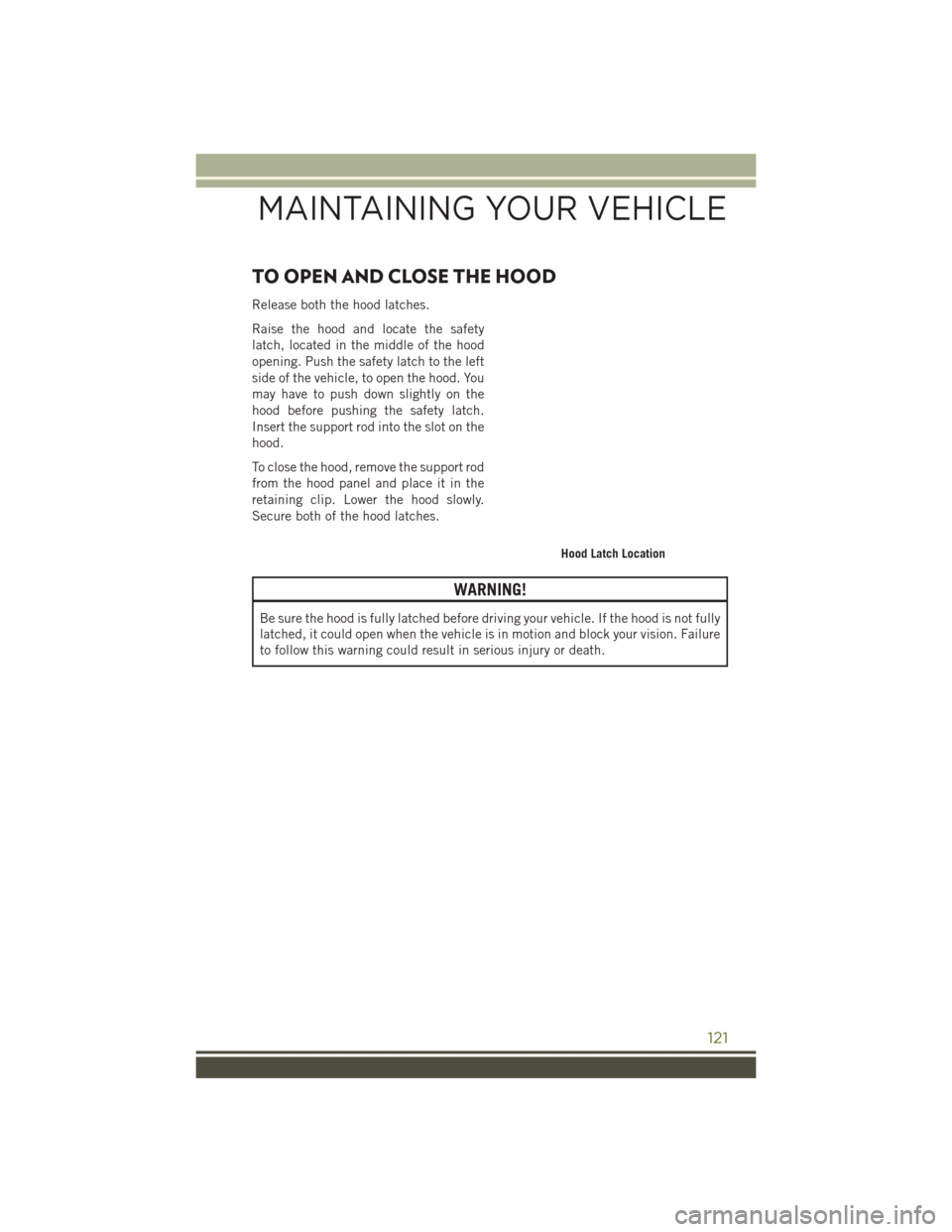 JEEP WRANGLER 2016 JK / 3.G User Guide TO OPEN AND CLOSE THE HOOD
Release both the hood latches.
Raise the hood and locate the safety
latch, located in the middle of the hood
opening. Push the safety latch to the left
side of the vehicle, 