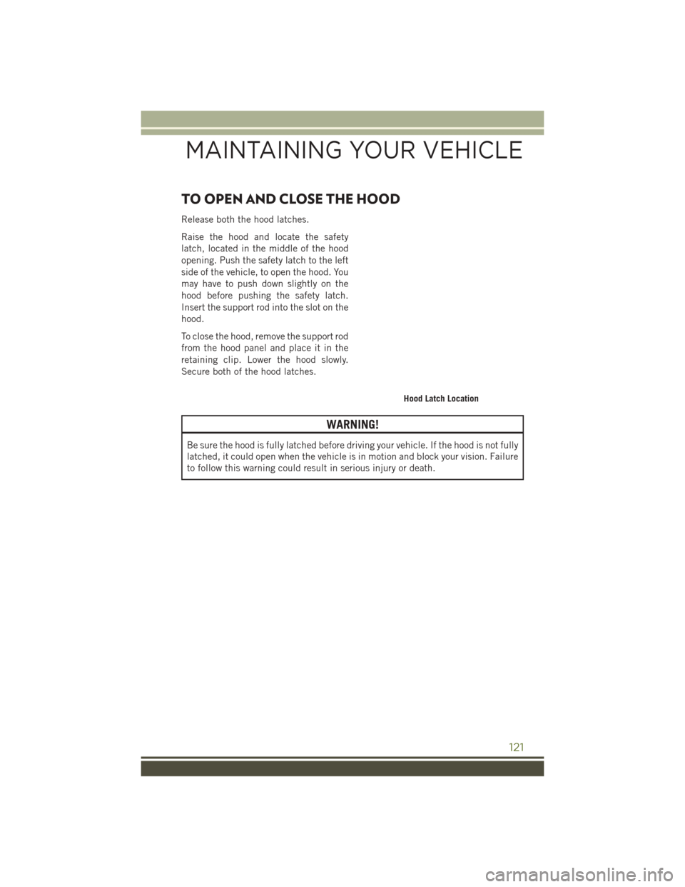 JEEP WRANGLER 2016 JK / 3.G Owners Manual TO OPEN AND CLOSE THE HOOD
Release both the hood latches.
Raise the hood and locate the safety
latch, located in the middle of the hood
opening. Push the safety latch to the left
side of the vehicle, JEEP WRANGLER 2016 JK / 3.G Owners Manual TO OPEN AND CLOSE THE HOOD
Release both the hood latches.
Raise the hood and locate the safety
latch, located in the middle of the hood
opening. Push the safety latch to the left
side of the vehicle,