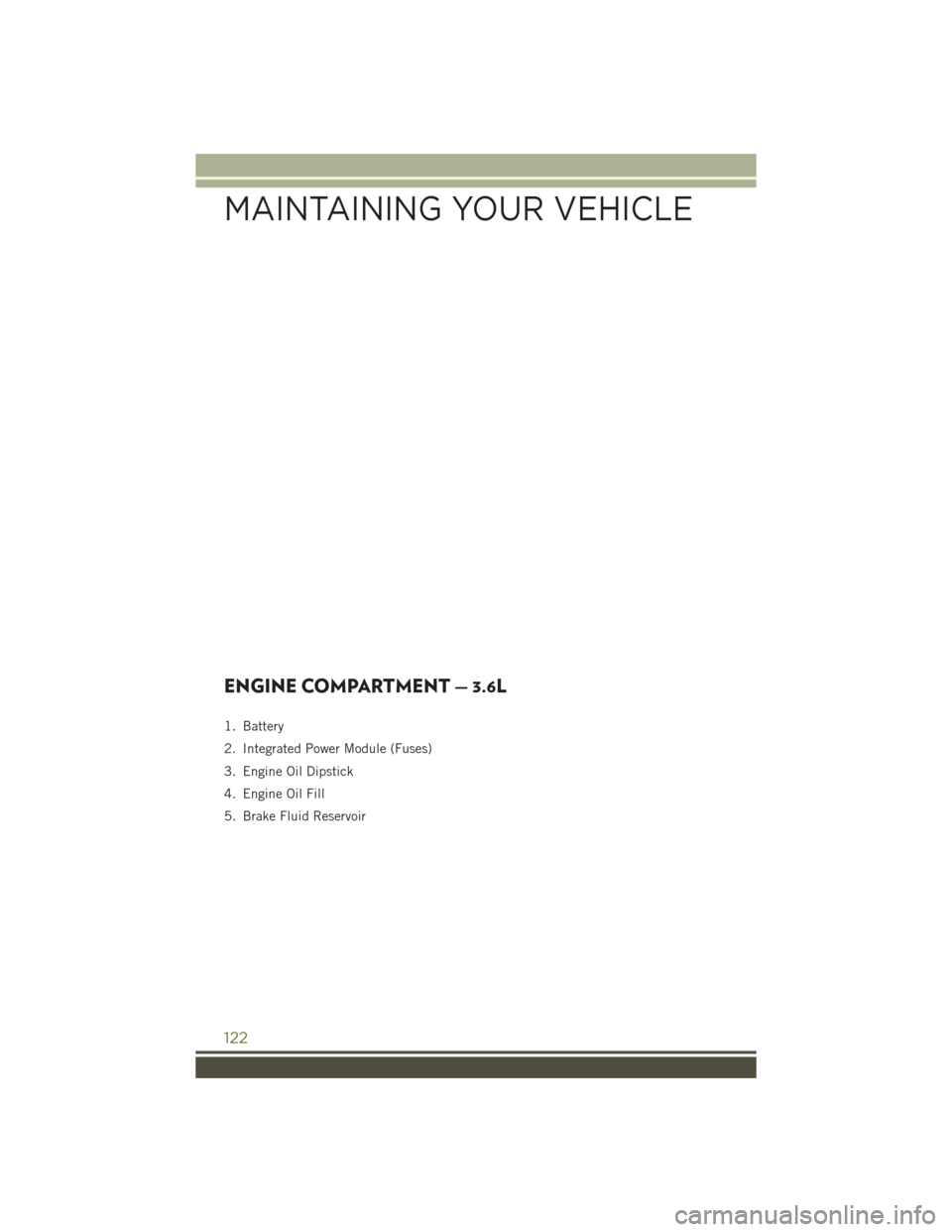 JEEP WRANGLER 2016 JK / 3.G User Guide ENGINE COMPARTMENT — 3.6L
1. Battery
2. Integrated Power Module (Fuses)
3. Engine Oil Dipstick
4. Engine Oil Fill
5. Brake Fluid Reservoir
MAINTAINING YOUR VEHICLE
122 JEEP WRANGLER 2016 JK / 3.G User Guide ENGINE COMPARTMENT — 3.6L
1. Battery
2. Integrated Power Module (Fuses)
3. Engine Oil Dipstick
4. Engine Oil Fill
5. Brake Fluid Reservoir
MAINTAINING YOUR VEHICLE
122