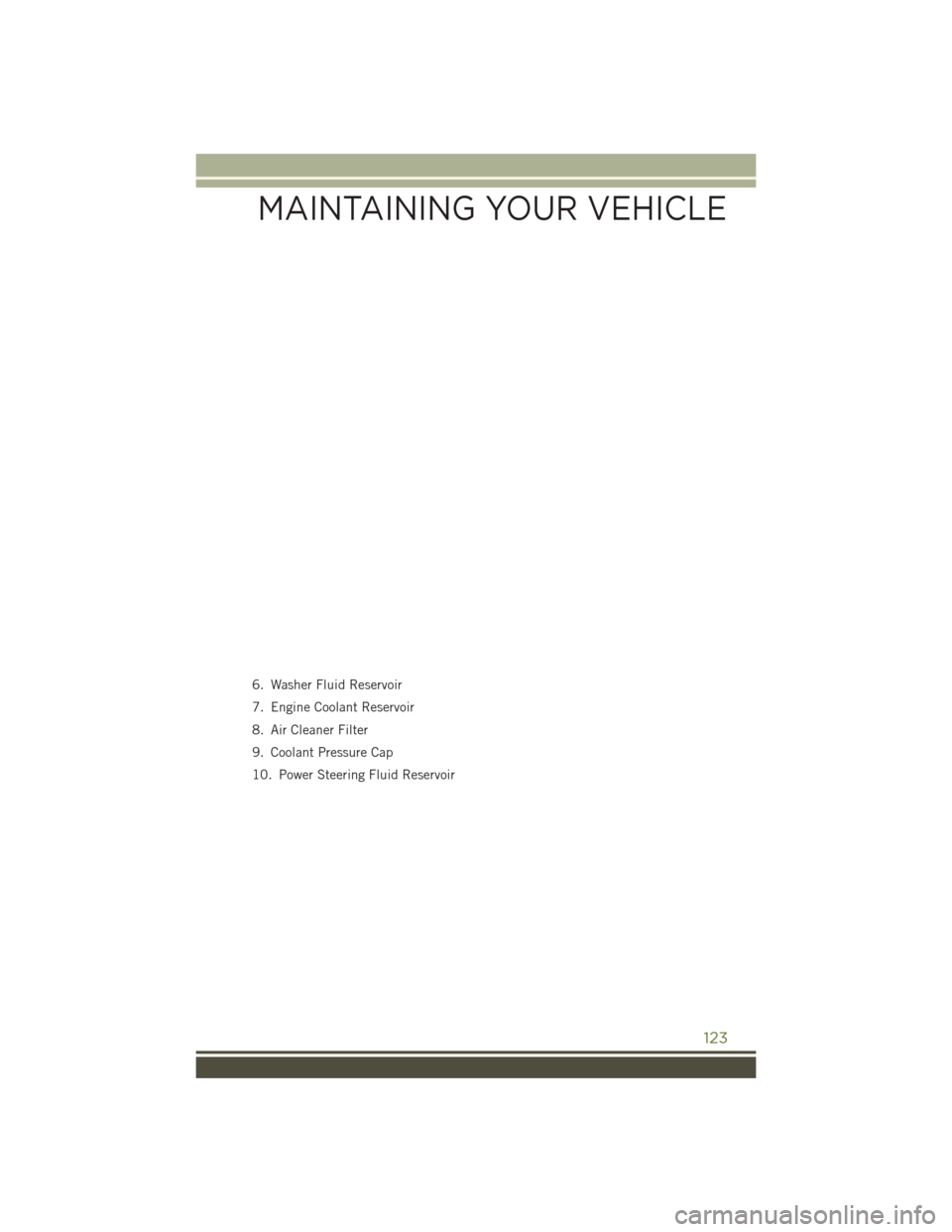 JEEP WRANGLER 2016 JK / 3.G User Guide 6. Washer Fluid Reservoir
7. Engine Coolant Reservoir
8. Air Cleaner Filter
9. Coolant Pressure Cap
10. Power Steering Fluid Reservoir
MAINTAINING YOUR VEHICLE
123 JEEP WRANGLER 2016 JK / 3.G User Guide 6. Washer Fluid Reservoir
7. Engine Coolant Reservoir
8. Air Cleaner Filter
9. Coolant Pressure Cap
10. Power Steering Fluid Reservoir
MAINTAINING YOUR VEHICLE
123