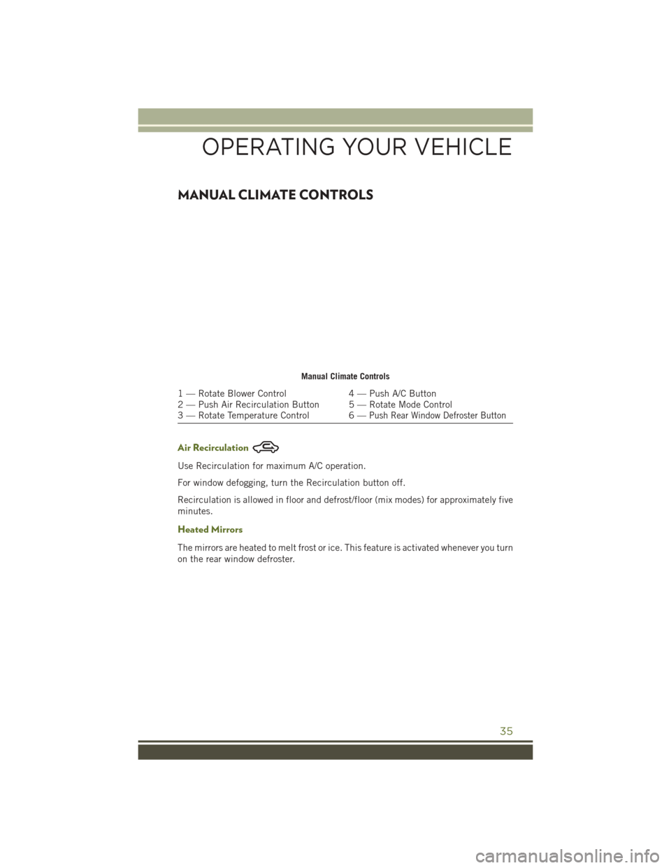 JEEP WRANGLER 2016 JK / 3.G User Guide MANUAL CLIMATE CONTROLS
Air Recirculation
Use Recirculation for maximum A/C operation.
For window defogging, turn the Recirculation button off.
Recirculation is allowed in floor and defrost/floor (mix JEEP WRANGLER 2016 JK / 3.G User Guide MANUAL CLIMATE CONTROLS
Air Recirculation
Use Recirculation for maximum A/C operation.
For window defogging, turn the Recirculation button off.
Recirculation is allowed in floor and defrost/floor (mix
