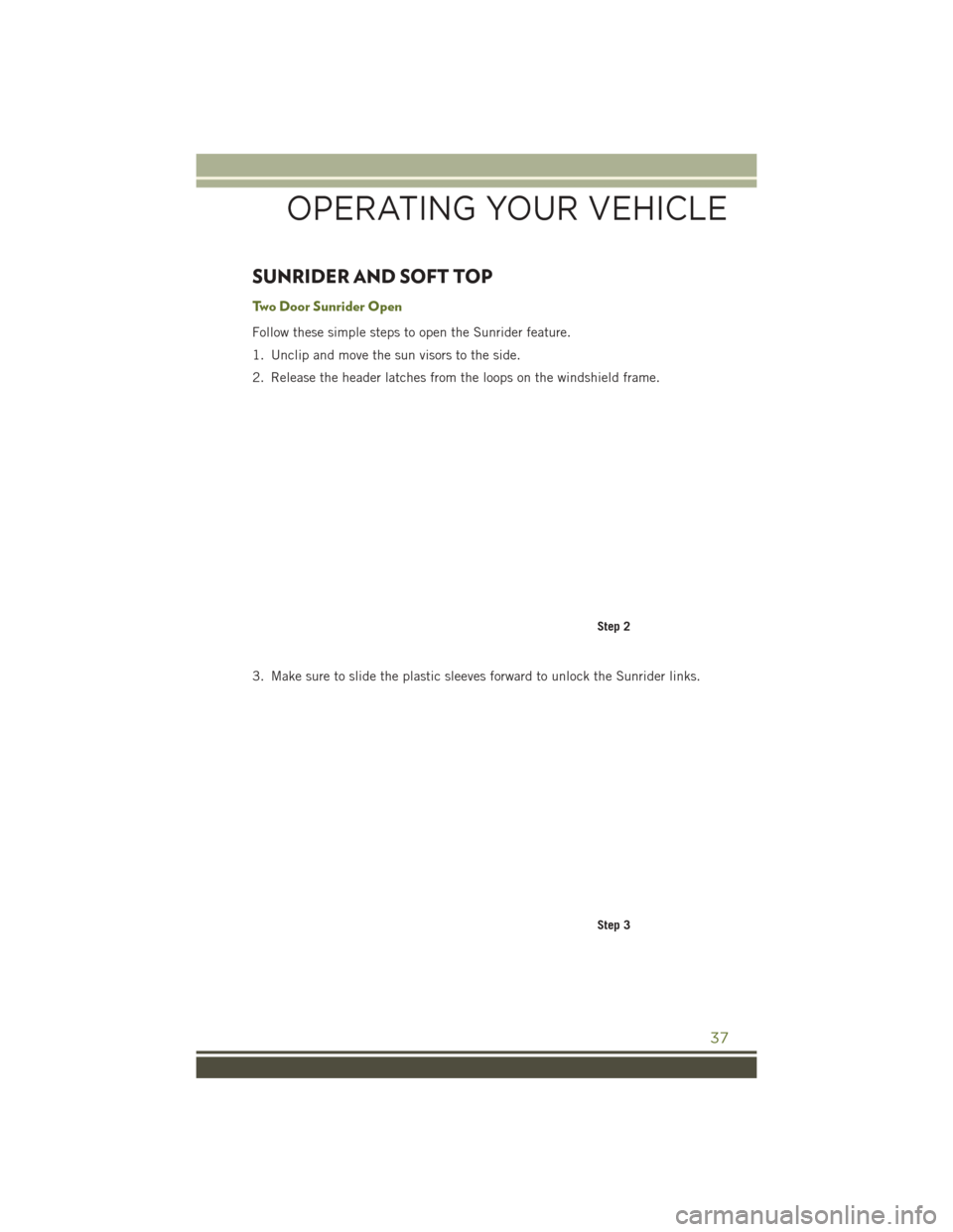 JEEP WRANGLER 2016 JK / 3.G Owners Manual SUNRIDER AND SOFT TOP
Two Door Sunrider Open
Follow these simple steps to open the Sunrider feature.
1. Unclip and move the sun visors to the side.
2. Release the header latches from the loops on the JEEP WRANGLER 2016 JK / 3.G Owners Manual SUNRIDER AND SOFT TOP
Two Door Sunrider Open
Follow these simple steps to open the Sunrider feature.
1. Unclip and move the sun visors to the side.
2. Release the header latches from the loops on the