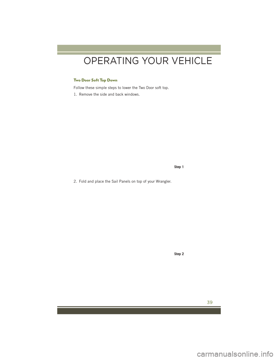 JEEP WRANGLER 2016 JK / 3.G User Guide Two Door Soft Top Down
Follow these simple steps to lower the Two Door soft top.
1. Remove the side and back windows.
2. Fold and place the Sail Panels on top of your Wrangler.
Step 1
Step 2
OPERATING JEEP WRANGLER 2016 JK / 3.G User Guide Two Door Soft Top Down
Follow these simple steps to lower the Two Door soft top.
1. Remove the side and back windows.
2. Fold and place the Sail Panels on top of your Wrangler.
Step 1
Step 2
OPERATING