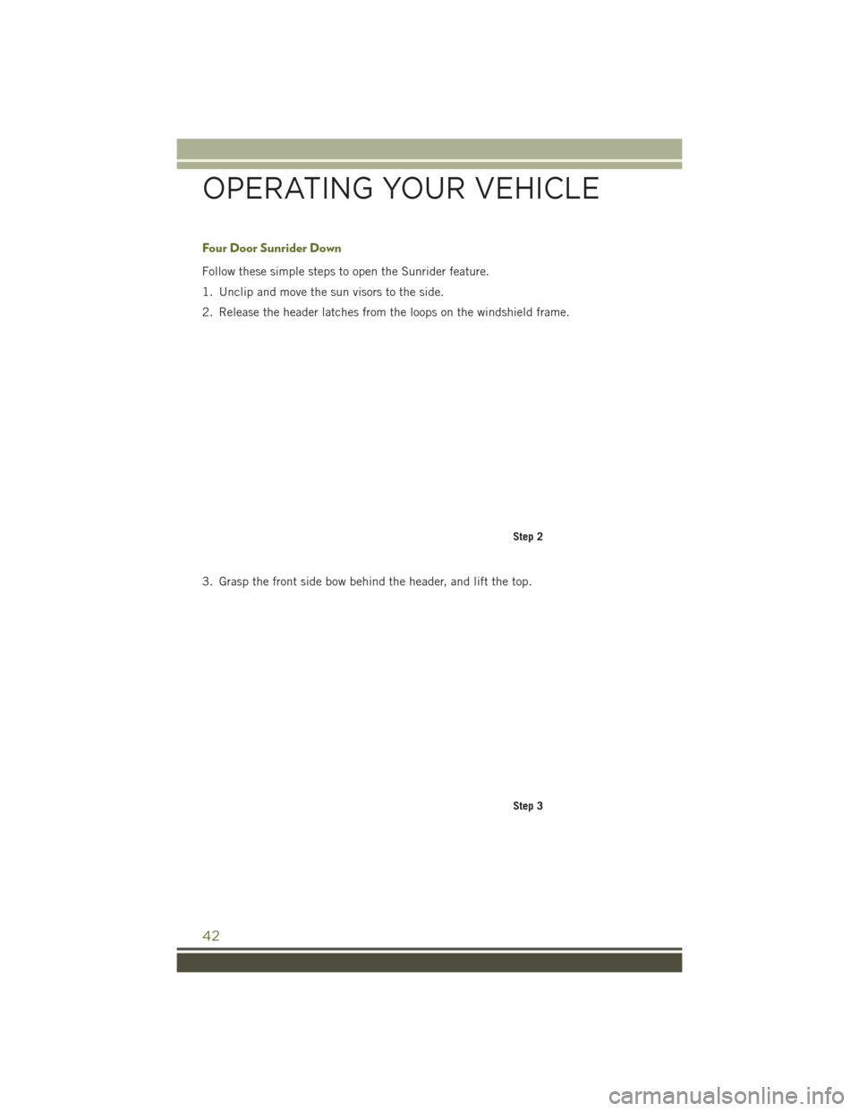 JEEP WRANGLER 2016 JK / 3.G Service Manual Four Door Sunrider Down
Follow these simple steps to open the Sunrider feature.
1. Unclip and move the sun visors to the side.
2. Release the header latches from the loops on the windshield frame.
3. 