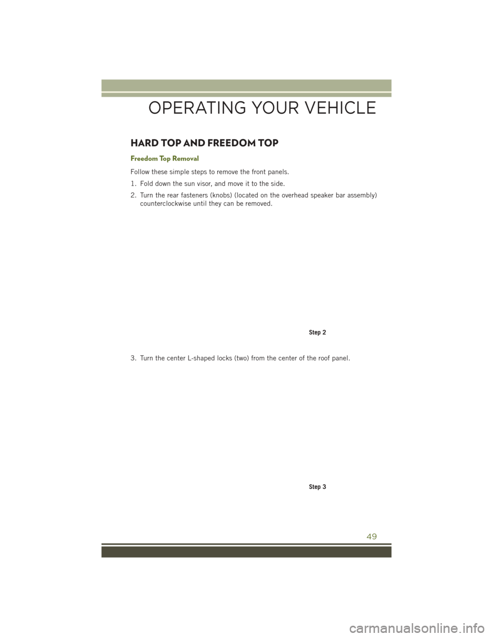 JEEP WRANGLER 2016 JK / 3.G Owners Manual HARD TOP AND FREEDOM TOP
Freedom Top Removal
Follow these simple steps to remove the front panels.
1. Fold down the sun visor, and move it to the side.
2. Turn the rear fasteners (knobs) (located on t JEEP WRANGLER 2016 JK / 3.G Owners Manual HARD TOP AND FREEDOM TOP
Freedom Top Removal
Follow these simple steps to remove the front panels.
1. Fold down the sun visor, and move it to the side.
2. Turn the rear fasteners (knobs) (located on t