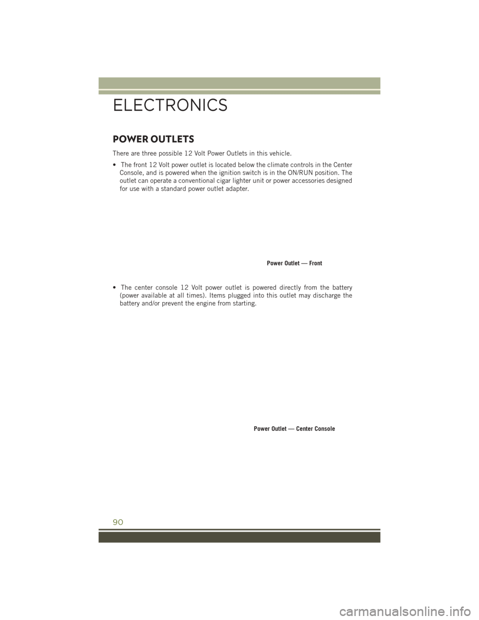 JEEP WRANGLER 2016 JK / 3.G User Guide POWER OUTLETS
There are three possible 12 Volt Power Outlets in this vehicle.
• The front 12 Volt power outlet is located below the climate controls in the CenterConsole, and is powered when the ign