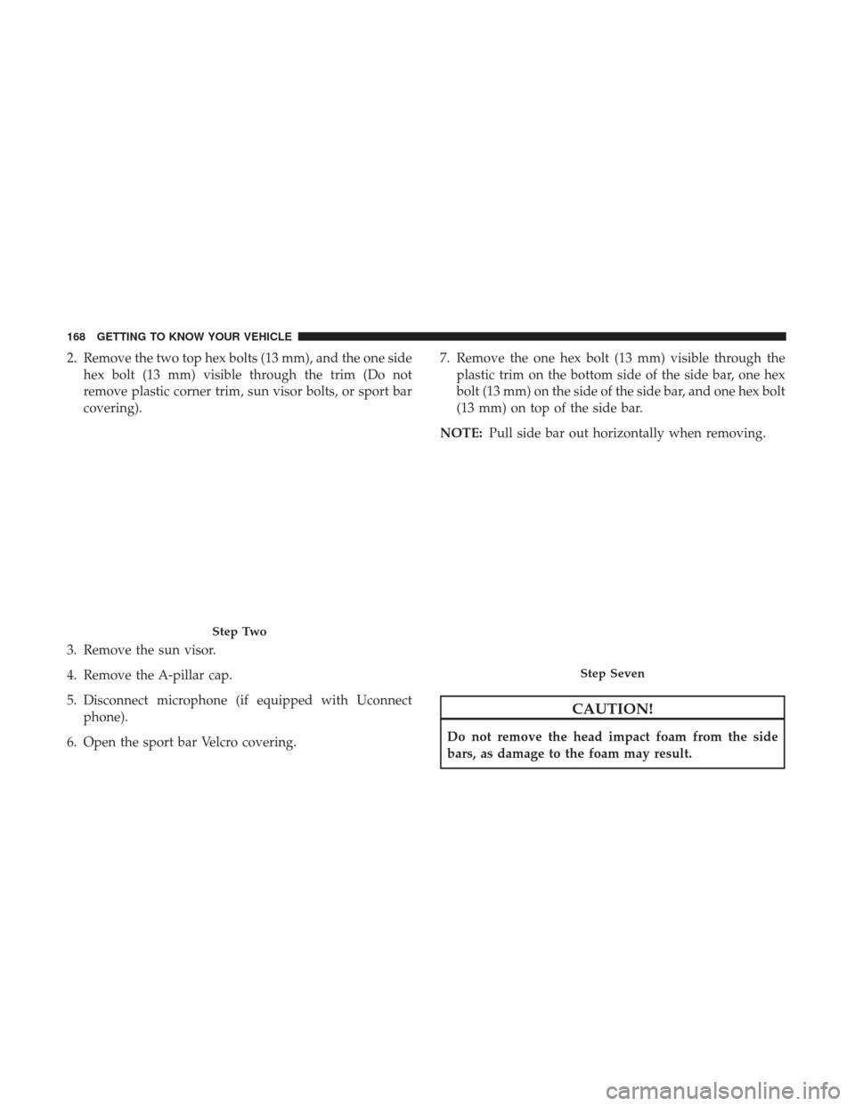 JEEP WRANGLER 2017 JK / 3.G Owners Manual 2. Remove the two top hex bolts (13 mm), and the one sidehex bolt (13 mm) visible through the trim (Do not
remove plastic corner trim, sun visor bolts, or sport bar
covering).
3. Remove the sun visor.