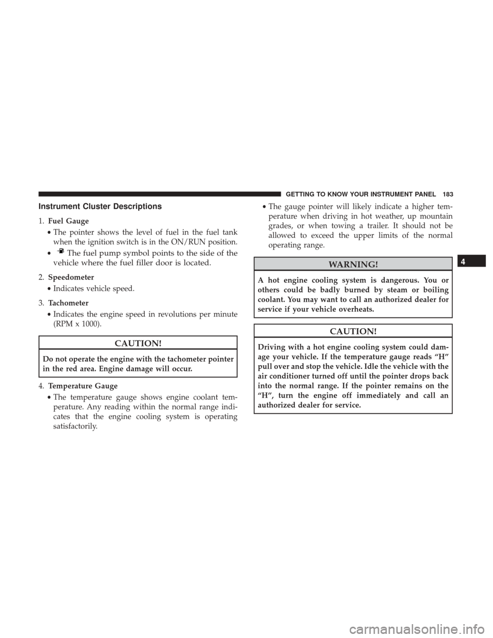 JEEP WRANGLER 2017 JK / 3.G Owners Manual Instrument Cluster Descriptions
1.Fuel Gauge
• The pointer shows the level of fuel in the fuel tank
when the ignition switch is in the ON/RUN position.
•
The fuel pump symbol points to the side of JEEP WRANGLER 2017 JK / 3.G Owners Manual Instrument Cluster Descriptions
1.Fuel Gauge
• The pointer shows the level of fuel in the fuel tank
when the ignition switch is in the ON/RUN position.
•
The fuel pump symbol points to the side of