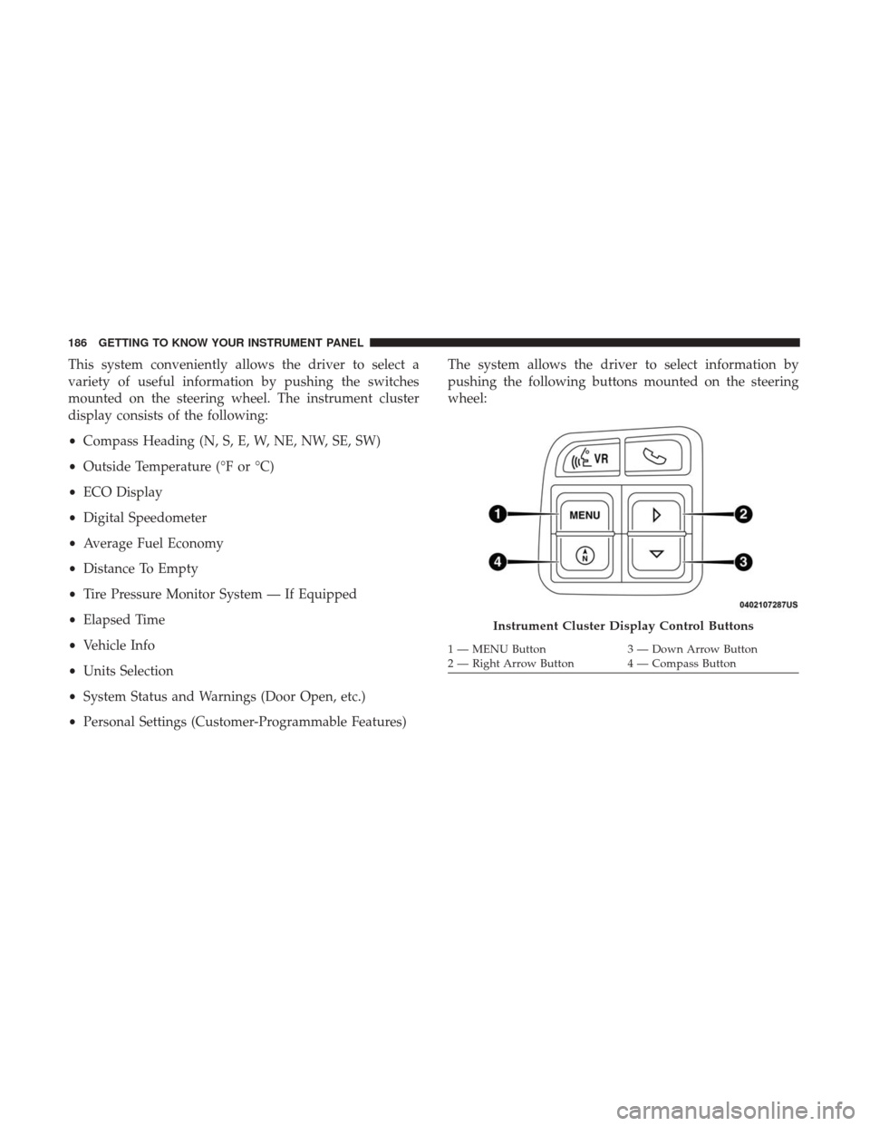 JEEP WRANGLER 2017 JK / 3.G Owners Guide This system conveniently allows the driver to select a
variety of useful information by pushing the switches
mounted on the steering wheel. The instrument cluster
display consists of the following:
�