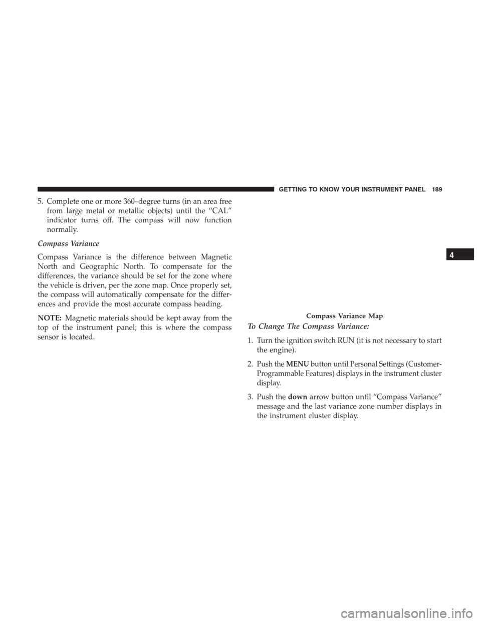 JEEP WRANGLER 2017 JK / 3.G User Guide 5. Complete one or more 360–degree turns (in an area freefrom large metal or metallic objects) until the “CAL”
indicator turns off. The compass will now function
normally.
Compass Variance
Compa JEEP WRANGLER 2017 JK / 3.G User Guide 5. Complete one or more 360–degree turns (in an area freefrom large metal or metallic objects) until the “CAL”
indicator turns off. The compass will now function
normally.
Compass Variance
Compa