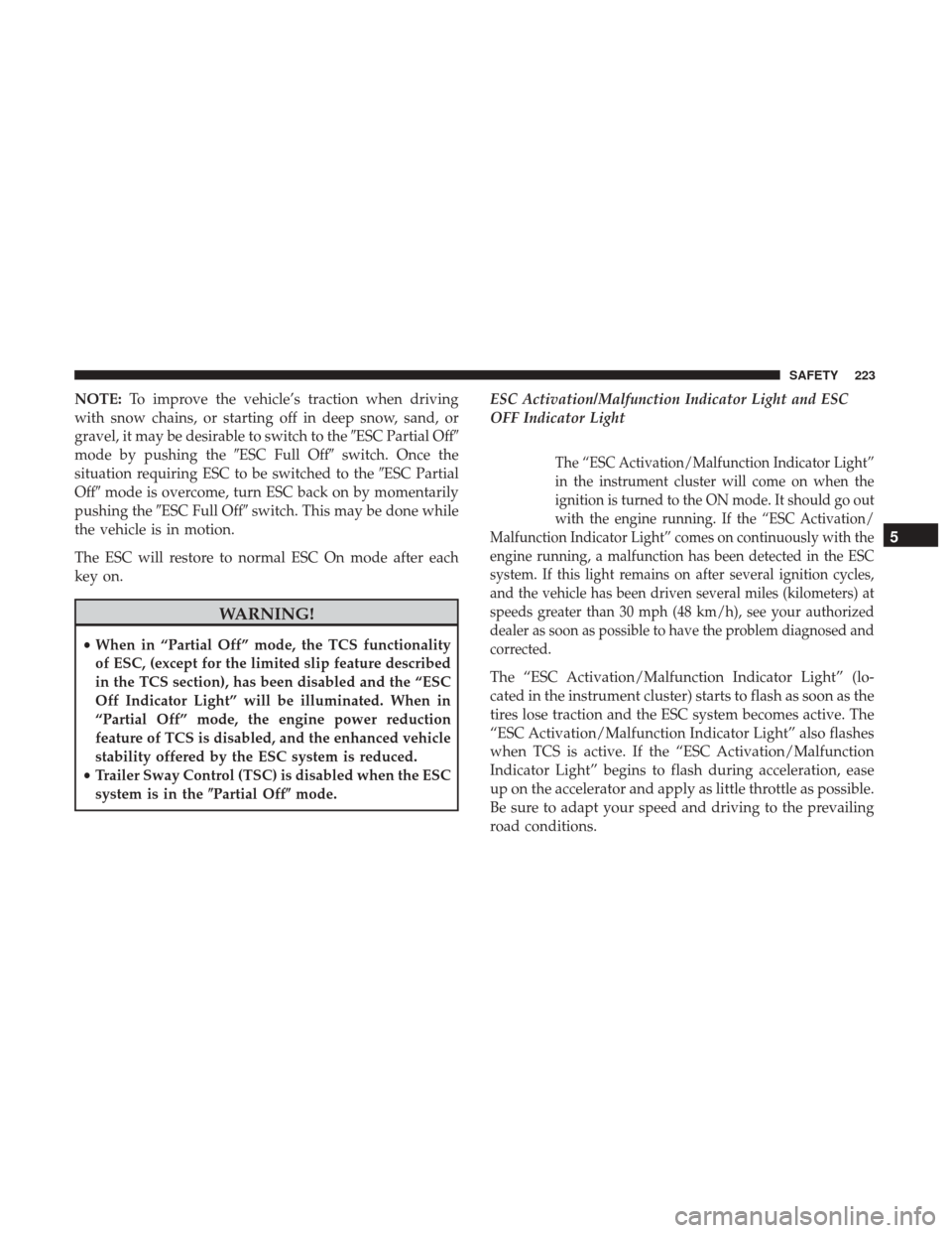 JEEP WRANGLER 2017 JK / 3.G Owners Manual NOTE:To improve the vehicle’s traction when driving
with snow chains, or starting off in deep snow, sand, or
gravel, it may be desirable to switch to the ESC Partial Off
mode by pushing the ESC F