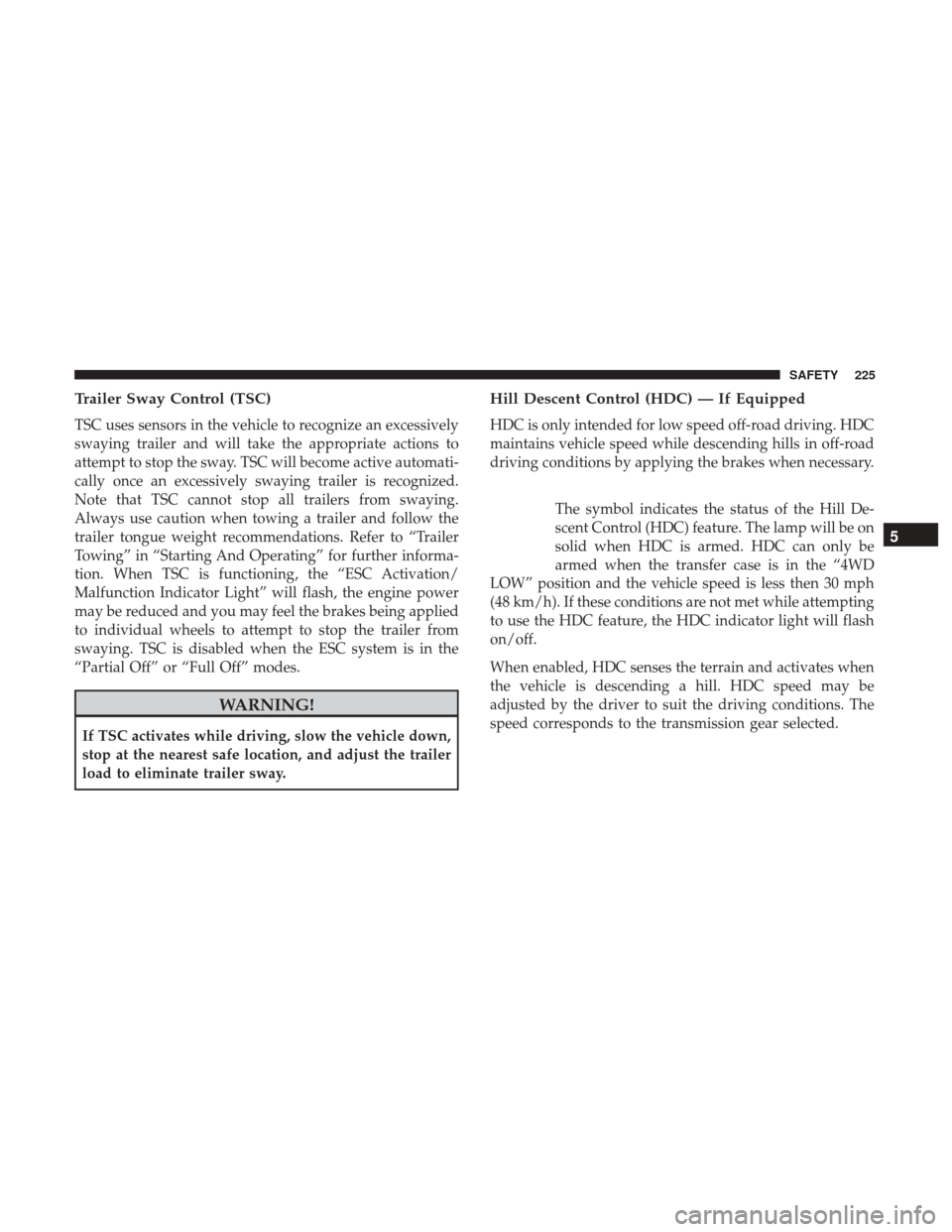 JEEP WRANGLER 2017 JK / 3.G User Guide Trailer Sway Control (TSC)
TSC uses sensors in the vehicle to recognize an excessively
swaying trailer and will take the appropriate actions to
attempt to stop the sway. TSC will become active automat