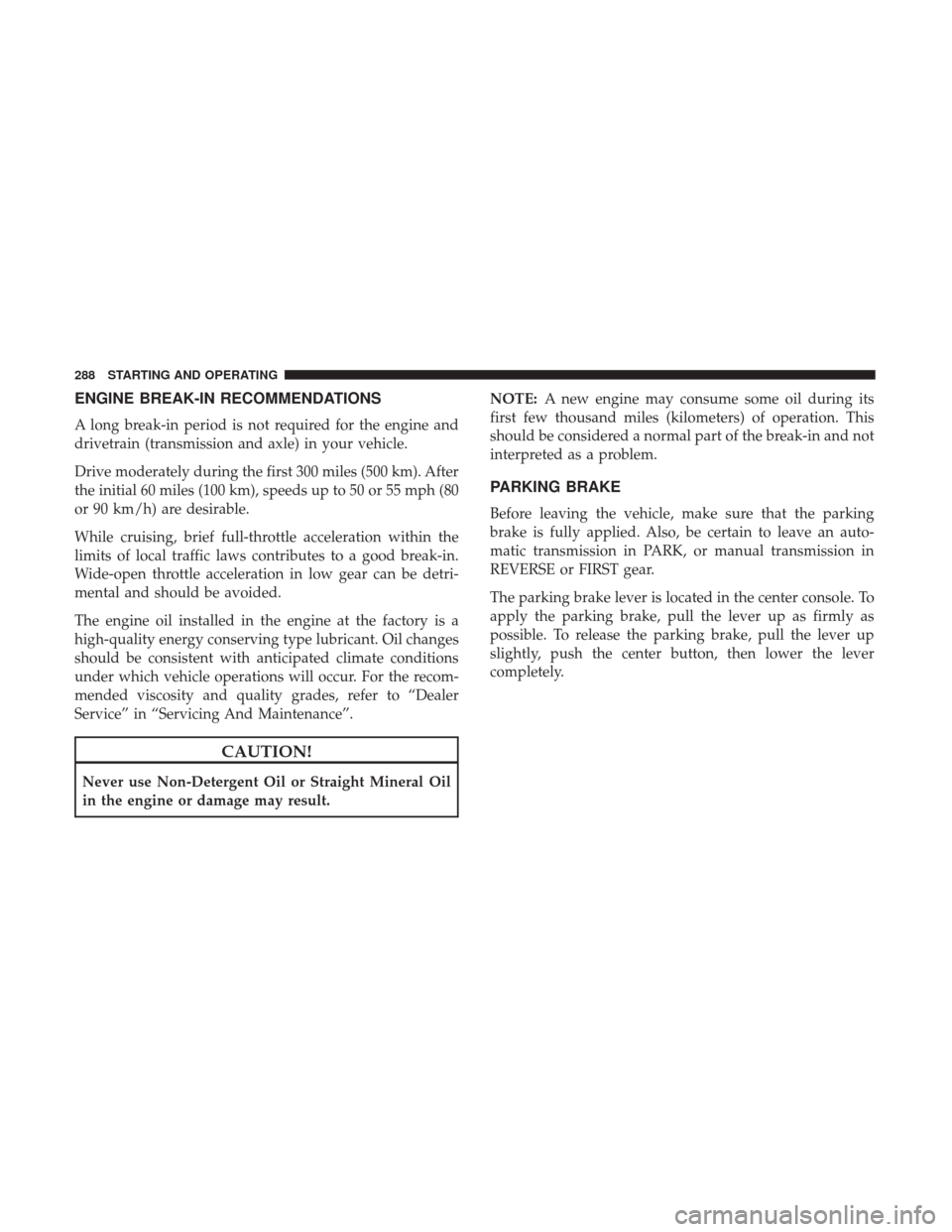 JEEP WRANGLER 2017 JK / 3.G Owners Guide ENGINE BREAK-IN RECOMMENDATIONS
A long break-in period is not required for the engine and
drivetrain (transmission and axle) in your vehicle.
Drive moderately during the first 300 miles (500 km). Afte