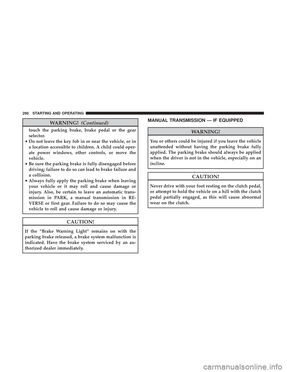 JEEP WRANGLER 2017 JK / 3.G User Guide WARNING!(Continued)
touch the parking brake, brake pedal or the gear
selector.
• Do not leave the key fob in or near the vehicle, or in
a location accessible to children. A child could oper-
ate pow JEEP WRANGLER 2017 JK / 3.G User Guide WARNING!(Continued)
touch the parking brake, brake pedal or the gear
selector.
• Do not leave the key fob in or near the vehicle, or in
a location accessible to children. A child could oper-
ate pow