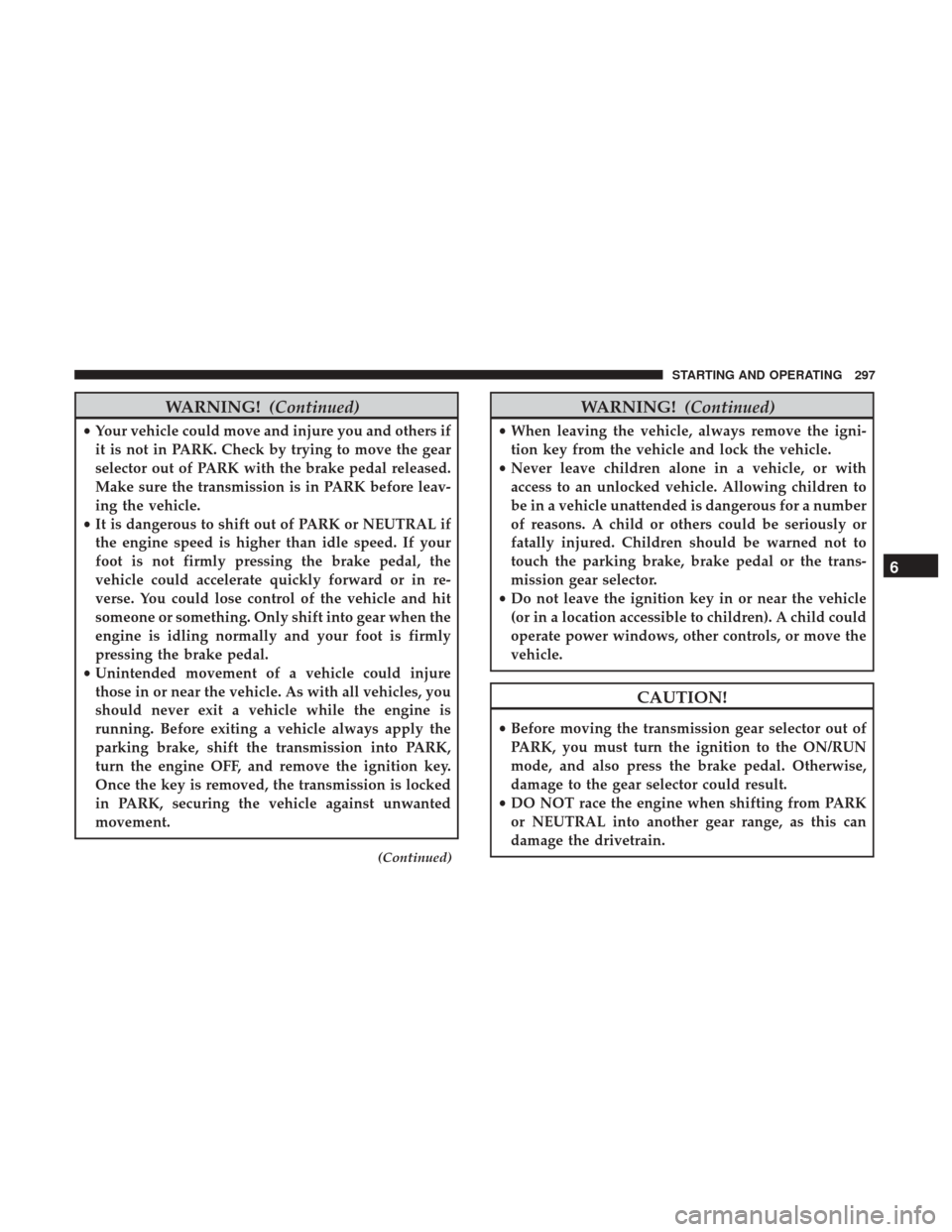 JEEP WRANGLER 2017 JK / 3.G Owners Manual WARNING!(Continued)
•Your vehicle could move and injure you and others if
it is not in PARK. Check by trying to move the gear
selector out of PARK with the brake pedal released.
Make sure the transm