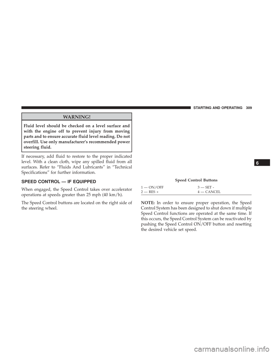 JEEP WRANGLER 2017 JK / 3.G User Guide WARNING!
Fluid level should be checked on a level surface and
with the engine off to prevent injury from moving
parts and to ensure accurate fluid level reading. Do not
overfill. Use only manufacturer