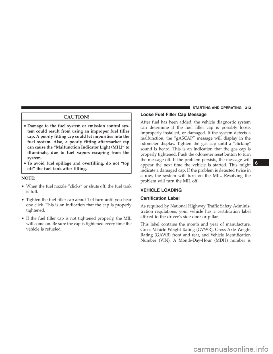 JEEP WRANGLER 2017 JK / 3.G Owners Manual CAUTION!
•Damage to the fuel system or emission control sys-
tem could result from using an improper fuel filler
cap. A poorly fitting cap could let impurities into the
fuel system. Also, a poorly f