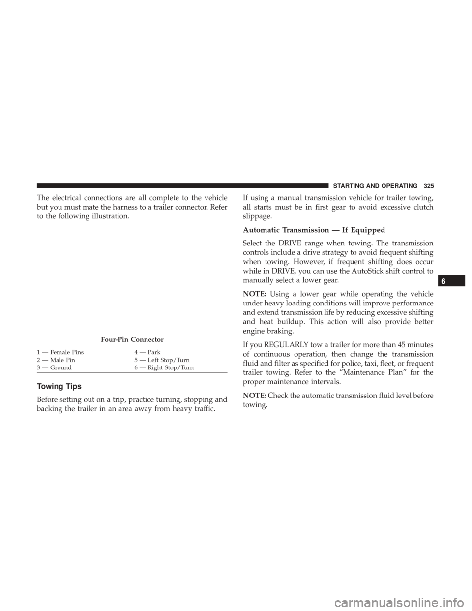 JEEP WRANGLER 2017 JK / 3.G Owners Manual The electrical connections are all complete to the vehicle
but you must mate the harness to a trailer connector. Refer
to the following illustration.
Towing Tips
Before setting out on a trip, practice