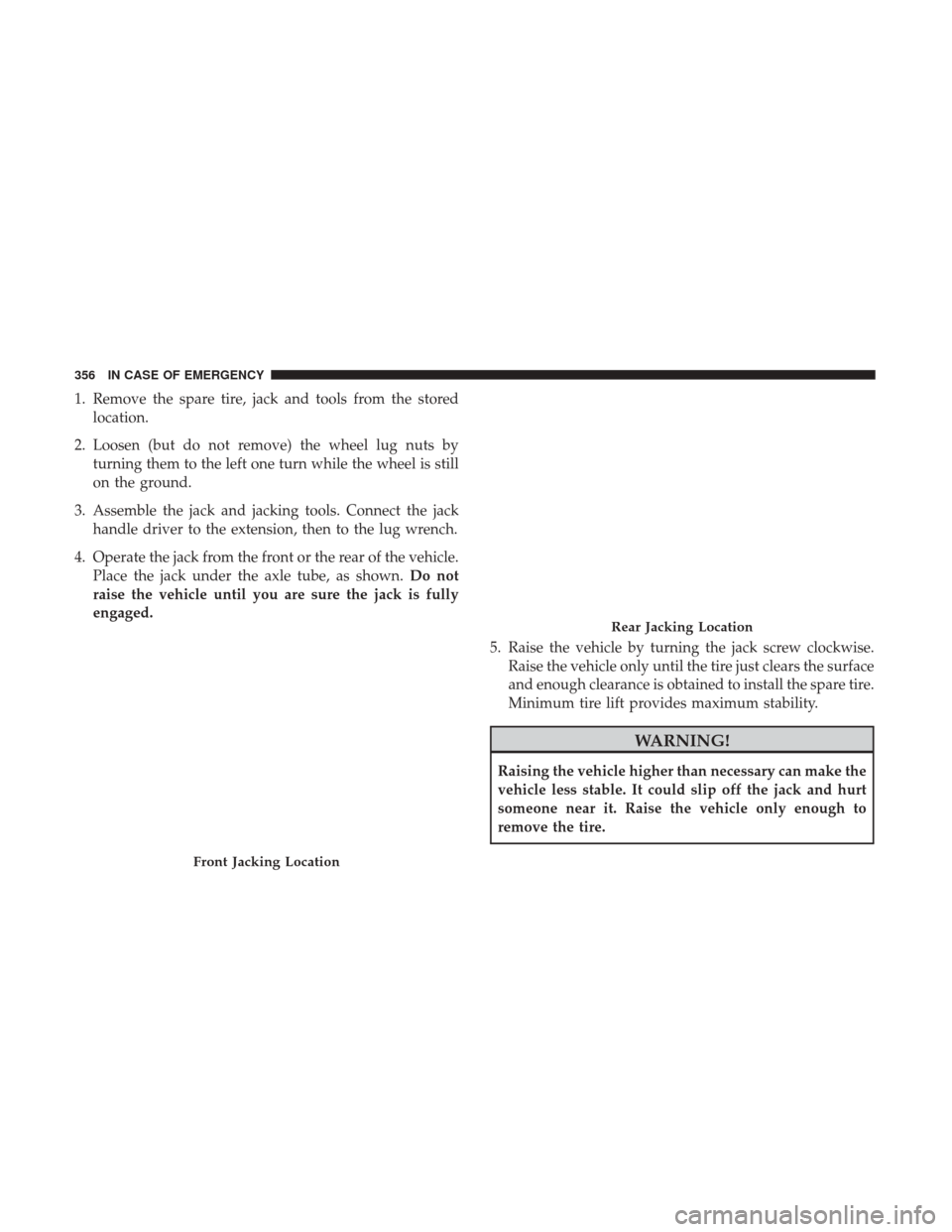 JEEP WRANGLER 2017 JK / 3.G Owners Manual 1. Remove the spare tire, jack and tools from the storedlocation.
2. Loosen (but do not remove) the wheel lug nuts by turning them to the left one turn while the wheel is still
on the ground.
3. Assem