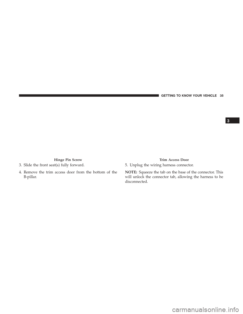 JEEP WRANGLER 2017 JK / 3.G Owners Guide 3. Slide the front seat(s) fully forward.
4. Remove the trim access door from the bottom of theB-pillar. 5. Unplug the wiring harness connector.
NOTE:
Squeeze the tab on the base of the connector. Thi