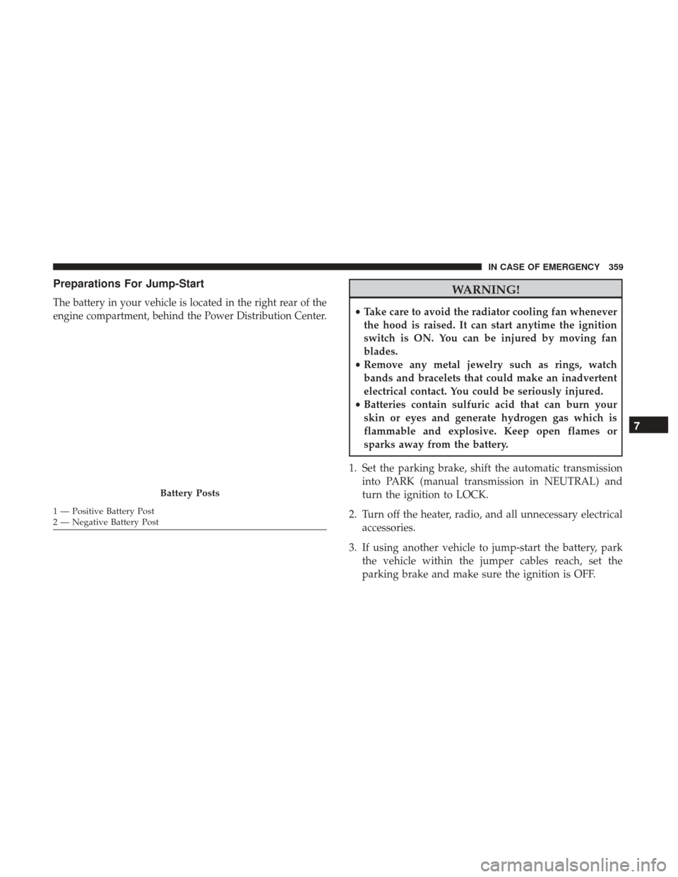 JEEP WRANGLER 2017 JK / 3.G Owners Manual Preparations For Jump-Start
The battery in your vehicle is located in the right rear of the
engine compartment, behind the Power Distribution Center.
1 — Positive Battery Post
2 — Negative Battery