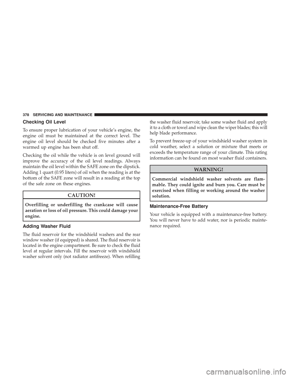 JEEP WRANGLER 2017 JK / 3.G User Guide Checking Oil Level
To ensure proper lubrication of your vehicle’s engine, the
engine oil must be maintained at the correct level. The
engine oil level should be checked five minutes after a
warmed u