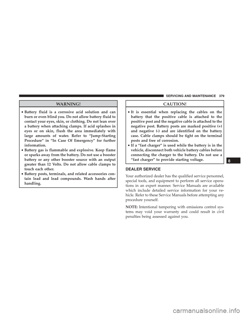 JEEP WRANGLER 2017 JK / 3.G Owners Manual WARNING!
•Battery fluid is a corrosive acid solution and can
burn or even blind you. Do not allow battery fluid to
contact your eyes, skin, or clothing. Do not lean over
a battery when attaching cla