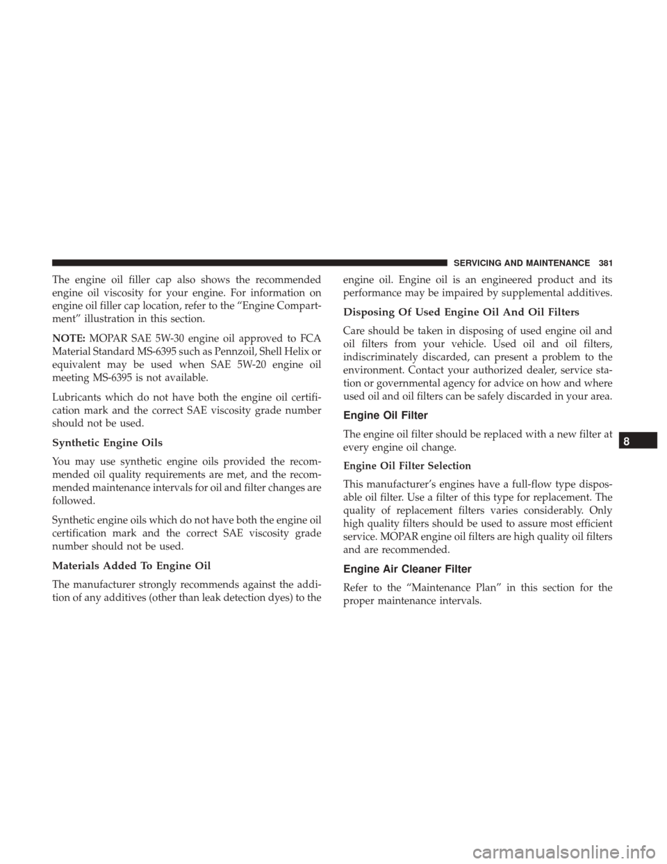 JEEP WRANGLER 2017 JK / 3.G Owners Manual The engine oil filler cap also shows the recommended
engine oil viscosity for your engine. For information on
engine oil filler cap location, refer to the “Engine Compart-
ment” illustration in th