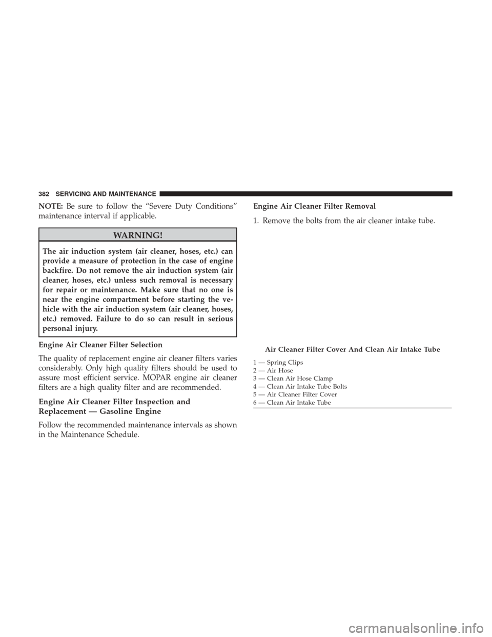 JEEP WRANGLER 2017 JK / 3.G Owners Manual NOTE:Be sure to follow the “Severe Duty Conditions”
maintenance interval if applicable.
WARNING!
The air induction system (air cleaner, hoses, etc.) can
provide a measure of protection in the case