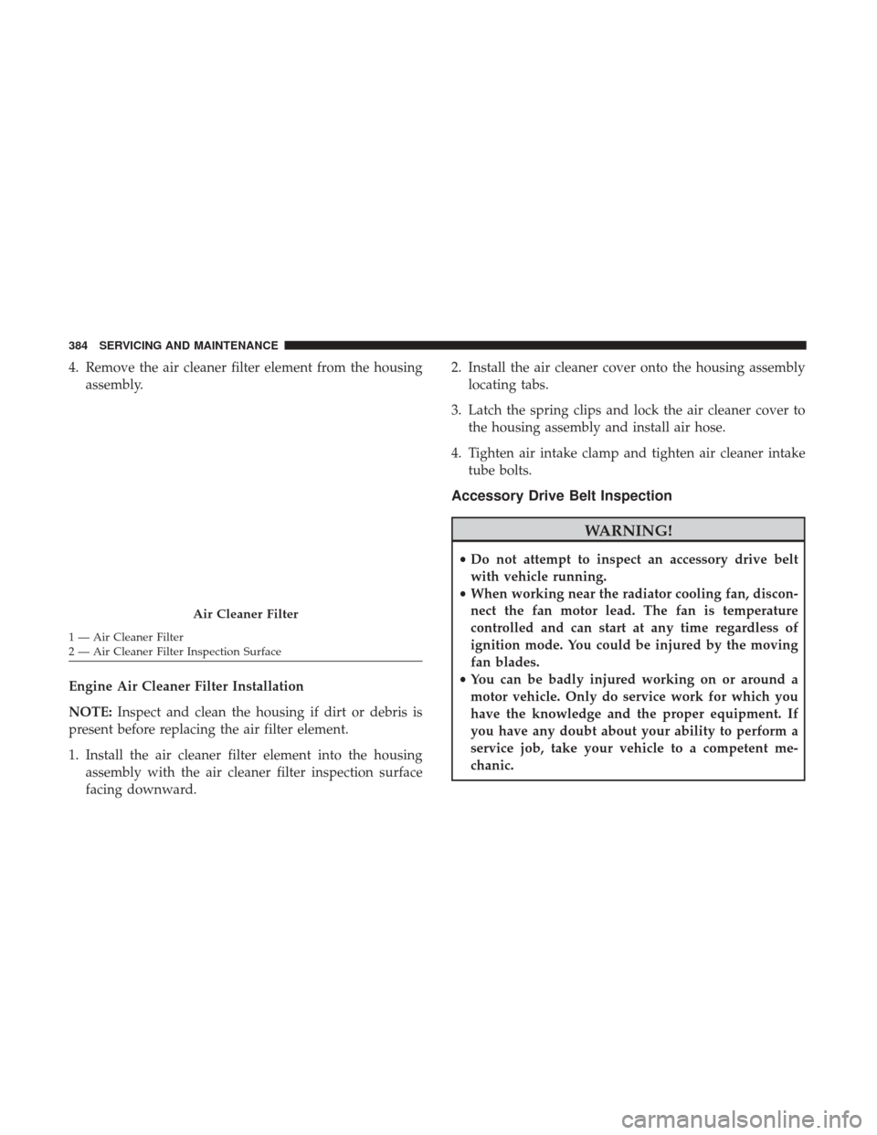 JEEP WRANGLER 2017 JK / 3.G User Guide 4. Remove the air cleaner filter element from the housingassembly.
Engine Air Cleaner Filter Installation
NOTE: Inspect and clean the housing if dirt or debris is
present before replacing the air filt