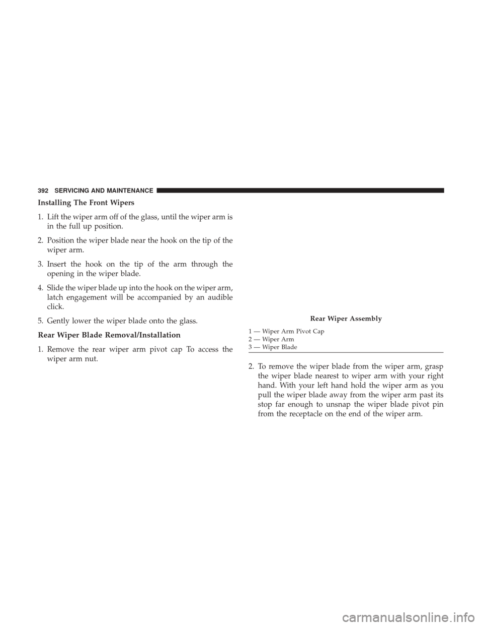 JEEP WRANGLER 2017 JK / 3.G Owners Manual Installing The Front Wipers
1. Lift the wiper arm off of the glass, until the wiper arm isin the full up position.
2. Position the wiper blade near the hook on the tip of the wiper arm.
3. Insert the JEEP WRANGLER 2017 JK / 3.G Owners Manual Installing The Front Wipers
1. Lift the wiper arm off of the glass, until the wiper arm isin the full up position.
2. Position the wiper blade near the hook on the tip of the wiper arm.
3. Insert the