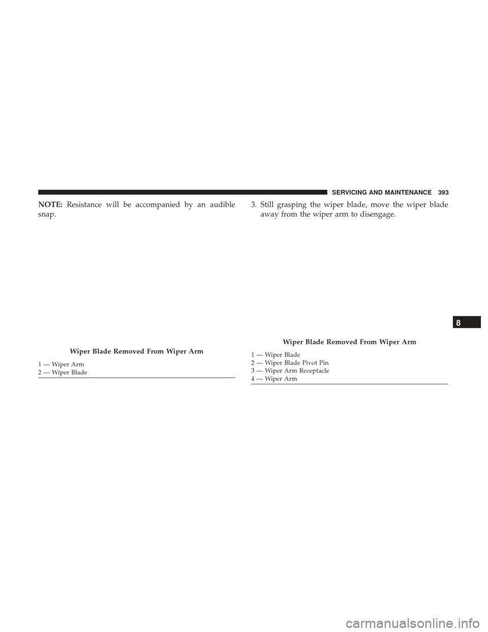 JEEP WRANGLER 2017 JK / 3.G Owners Manual NOTE:Resistance will be accompanied by an audible
snap. 3. Still grasping the wiper blade, move the wiper blade
away from the wiper arm to disengage.
Wiper Blade Removed From Wiper Arm
1—WiperArm
2 JEEP WRANGLER 2017 JK / 3.G Owners Manual NOTE:Resistance will be accompanied by an audible
snap. 3. Still grasping the wiper blade, move the wiper blade
away from the wiper arm to disengage.
Wiper Blade Removed From Wiper Arm
1—WiperArm
2
