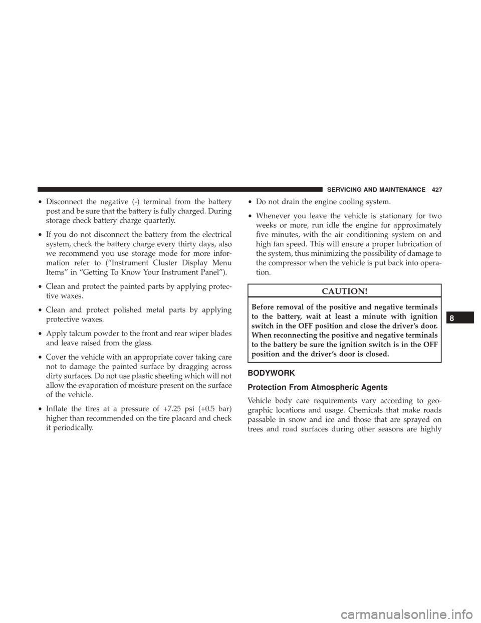 JEEP WRANGLER 2017 JK / 3.G Owners Manual •Disconnect the negative (-) terminal from the battery
post and be sure that the battery is fully charged. During
storage check battery charge quarterly.
• If you do not disconnect the battery fro