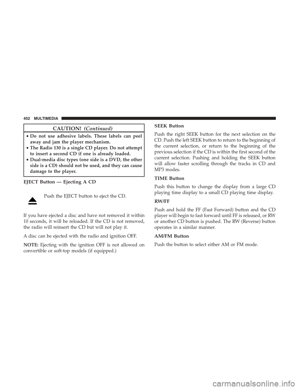 JEEP WRANGLER 2017 JK / 3.G Owners Manual CAUTION!(Continued)
•Do not use adhesive labels. These labels can peel
away and jam the player mechanism.
• The Radio 130 is a single CD player. Do not attempt
to insert a second CD if one is alre