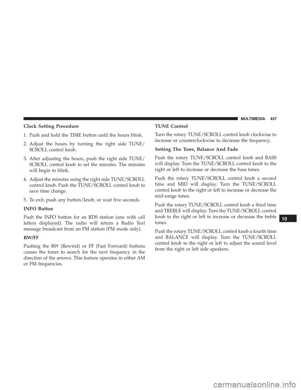 JEEP WRANGLER 2017 JK / 3.G Owners Manual Clock Setting Procedure
1. Push and hold the TIME button until the hours blink.
2. Adjust the hours by turning the right side TUNE/SCROLL control knob.
3. After adjusting the hours, push the right sid