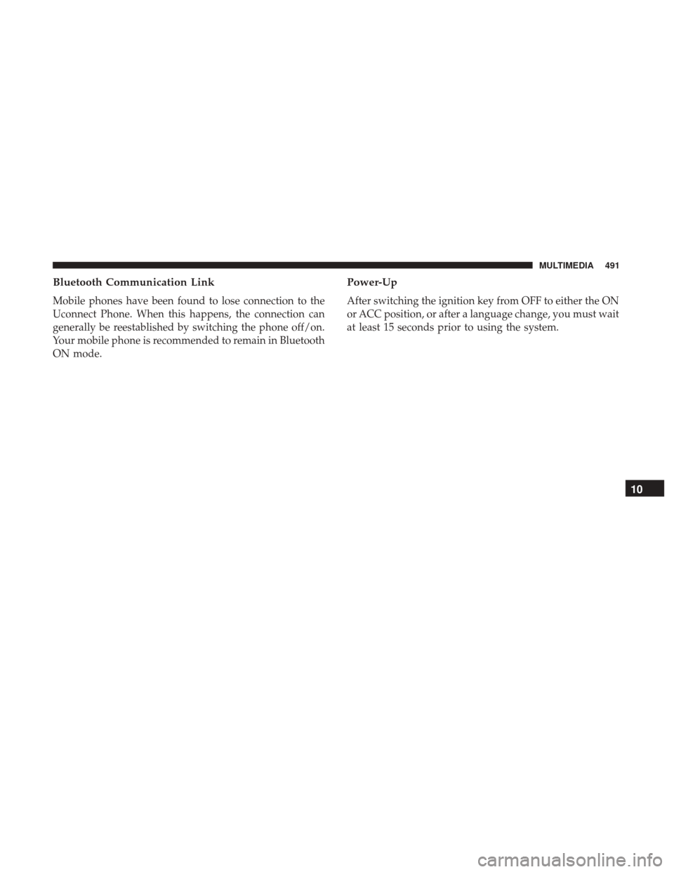 JEEP WRANGLER 2017 JK / 3.G Owners Manual Bluetooth Communication Link
Mobile phones have been found to lose connection to the
Uconnect Phone. When this happens, the connection can
generally be reestablished by switching the phone off/on.
You